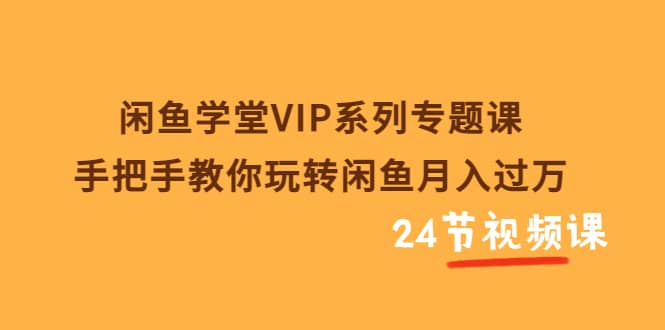 闲鱼学堂VIP系列专题课：手把手教你玩转闲鱼月入过万（共24节视频课）-优学网