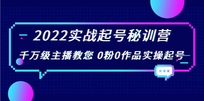 2022实战起号秘训营，千万级主播教您 0粉0作品实操起号（价值299）-优学网