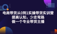 电商带货从0到1实操带货实训营:提高认知,少走弯路,做一个专业带货主播-优学网