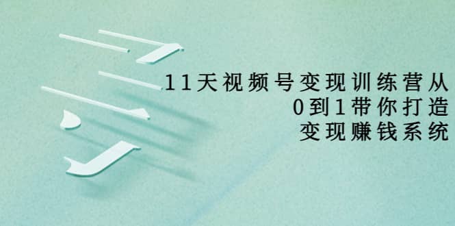 好望角·11天视频号变现训练营，从0到1打造变现赚钱系统（价值398）-优学网