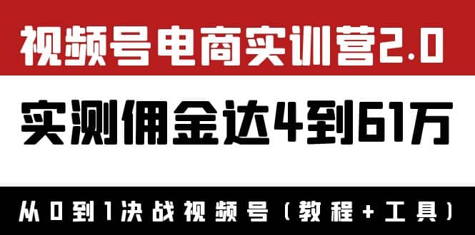 外面收费1900×视频号电商实训营2.0：实测佣金达4到61万（教程 工具）-优学网