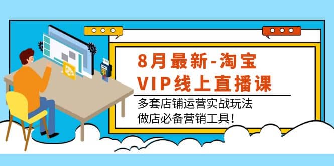 8月最新-淘宝VIP线上直播课：多套店铺运营实战玩法，做店必备营销工具-优学网