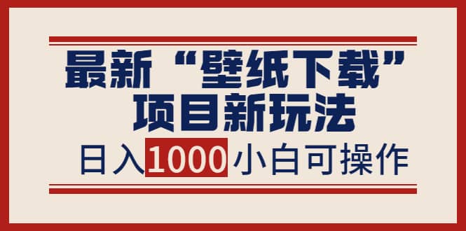 最新“壁纸下载”项目新玩法，小白零基础照抄也能日入1000-优学网