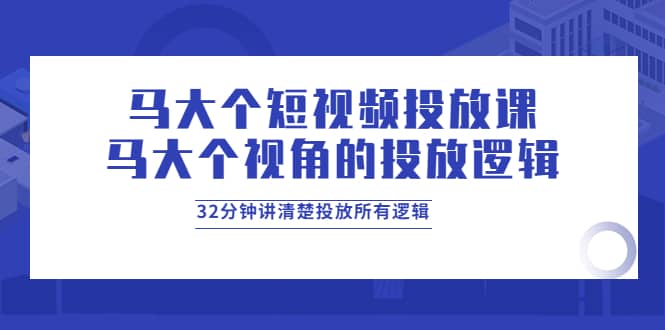 马大个短视频投放课，马大个视角的投放逻辑，32分钟讲清楚投放所有逻辑-优学网