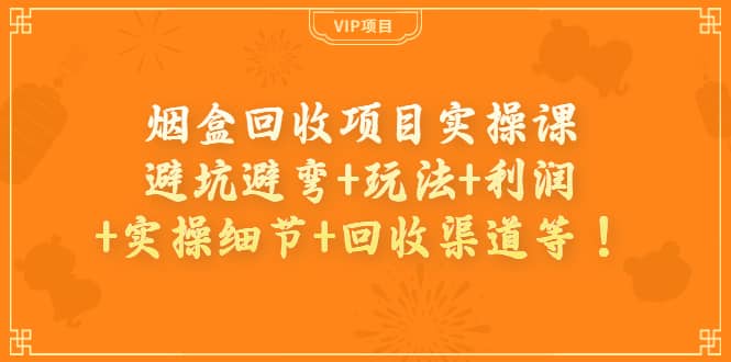 烟盒回收项目实操课：避坑避弯 玩法 利润 实操细节 回收渠道等-优学网