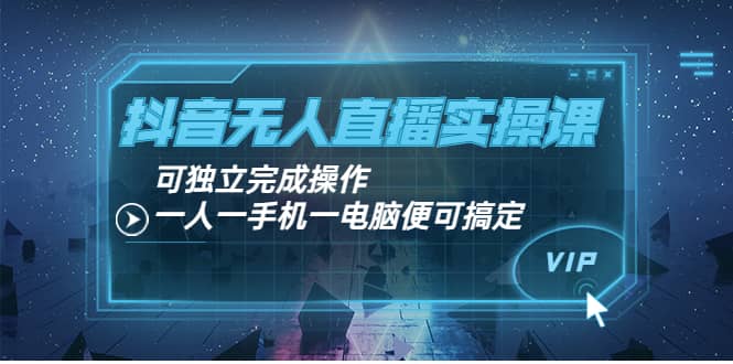 抖音无人直播实操课：可独立完成操作，一人一手机一电脑便可搞定-优学网