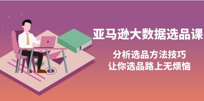 亚马逊大数据选品课：分析选品方法技巧，让你选品路上无烦恼-优学网