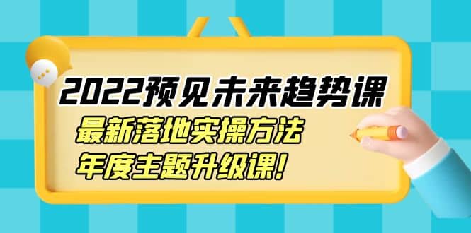 2022预见未来趋势课：最新落地实操方法，年度主题升级课-优学网