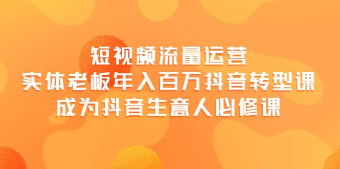 短视频流量运营，实体老板年入百万-抖音转型课，成为抖音生意人的必修课-优学网