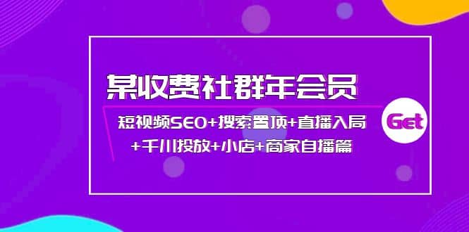 某收费社群年会员：短视频SEO 搜索置顶 直播入局 千川投放 小店 商家自播篇-优学网