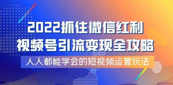 2022抓住微信红利，视频号引流变现全攻略，人人都能学会的短视频运营玩法-优学网