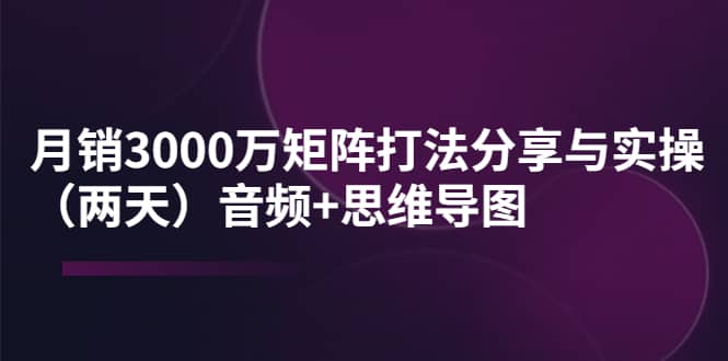 某线下培训：月销3000万矩阵打法分享与实操（两天）音频 思维导图-优学网