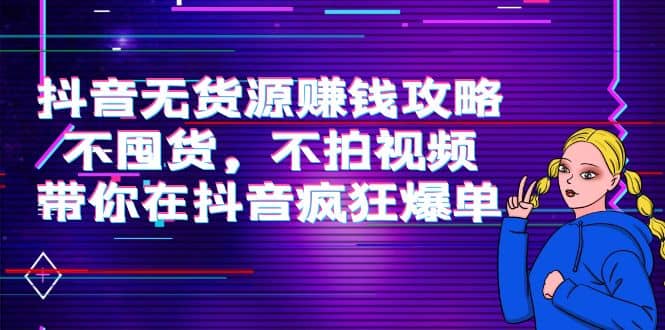 抖音无货源赚钱攻略，不囤货，不拍视频，带你在抖音疯狂爆单-优学网