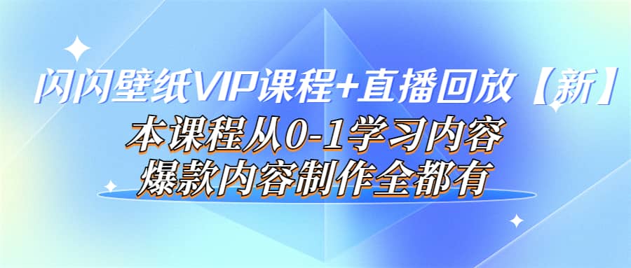 闪闪壁纸VIP课程 直播回放【新】本课程从0-1学习内容，爆款内容制作全都有-优学网