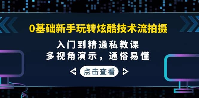 0基础新手玩转炫酷技术流拍摄：入门到精通私教课，多视角演示，通俗易懂-优学网