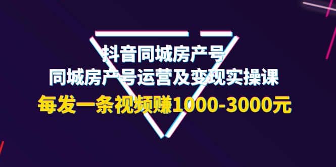 抖音同城房产号，同城房产号运营及变现实操课，每发一条视频赚1000-3000元-优学网