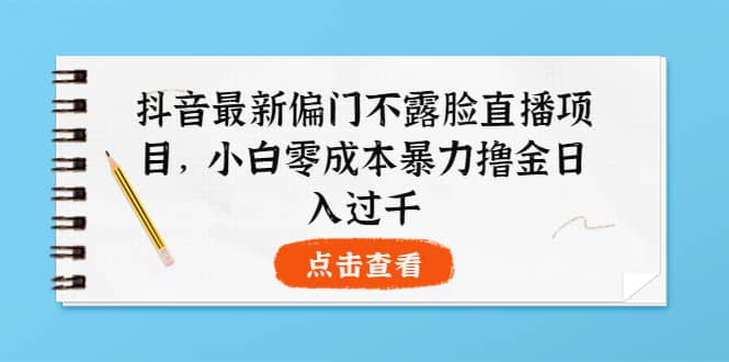 抖音最新偏门不露脸直播项目，小白零成本暴力撸金日入1000-优学网