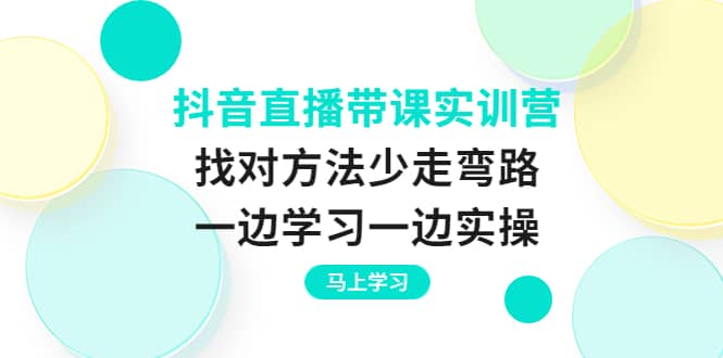 抖音直播带课实训营：找对方法少走弯路，一边学习一边实操-优学网