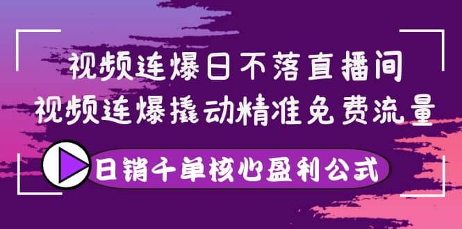 视频连爆日不落直播间，视频连爆撬动精准免费流量，日销千单核心盈利公式-优学网