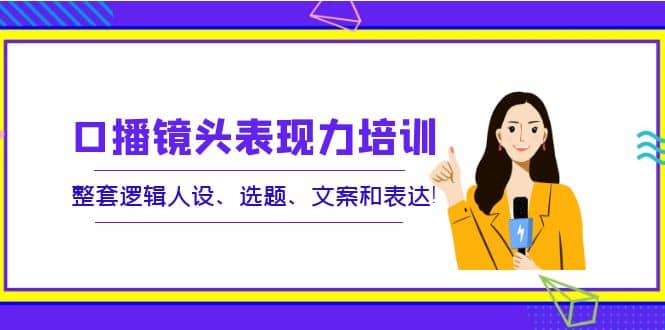 口播镜头表现力培训：整套逻辑人设、选题、文案和表达-优学网