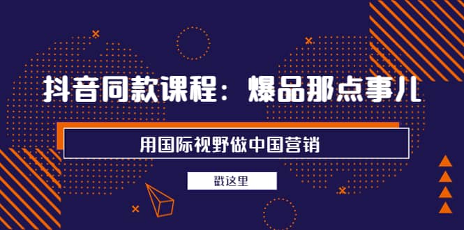 抖音同款课程：爆品那点事儿，用国际视野做中国营销（20节课）-优学网