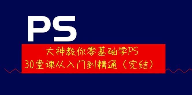 大神教你零基础学PS，30堂课从入门到精通（完结）-优学网