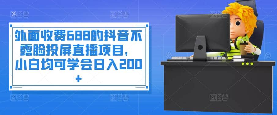 外面收费688的抖音不露脸投屏直播项目，小白均可学会日入200-优学网