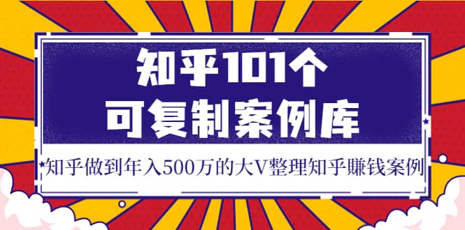 知乎101个可复制案例库，知乎做到年入500万的大V整理知乎賺钱案例-优学网