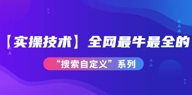 【实操技术】全网最牛最全的“搜索自定义”系列！价值698元-优学网