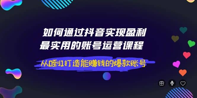 如何通过抖音实现盈利，最实用的账号运营课程 从0到1打造能赚钱的爆款账号-优学网