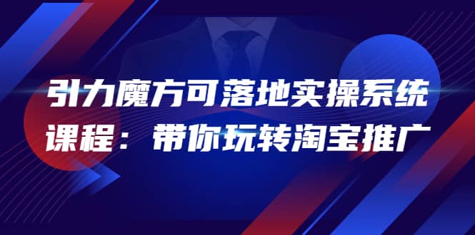 2022引力魔方可落地实操系统课程：带你玩转淘宝推广（12节课）-优学网