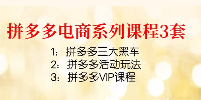 拼多多电商系列课程3套：拼多多三大黑车 拼多多活动玩法 拼多多VIP课程-优学网