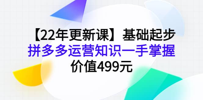 【22年更新课】基础起步，拼多多运营知识一手掌握，价值499元-优学网