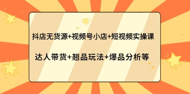 抖店无货源 视频号小店 短视频实操课：达人带货 翘品玩法 爆品分析等-优学网