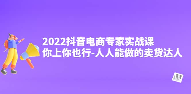 2022抖音电商专家实战课，你上你也行-人人能做的卖货达人-优学网