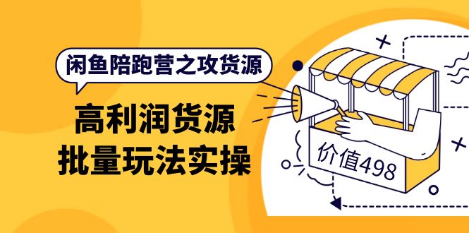 闲鱼陪跑营之攻货源：高利润货源批量玩法，月入过万实操（价值498）-优学网