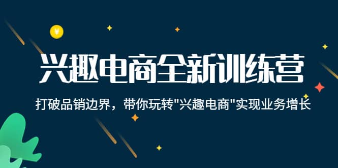 兴趣电商全新训练营：打破品销边界，带你玩转“兴趣电商“实现业务增长-优学网