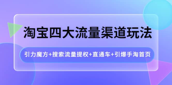 淘宝四大流量渠道玩法：引力魔方 搜索流量提权 直通车 引爆手淘首页-优学网