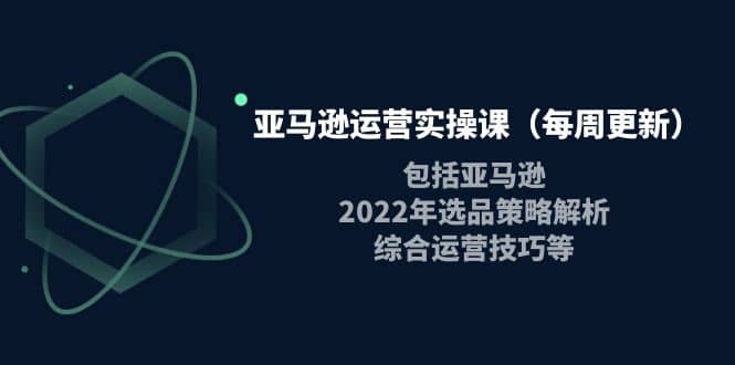 亚马逊运营实操课（每周更新）包括亚马逊2022选品策略解析，综合运营技巧等-优学网