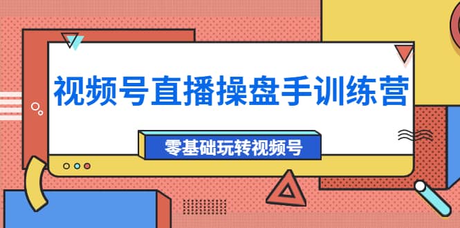 外面收费700的视频号直播操盘手训练营：零基础玩转视频号（10节课）-优学网