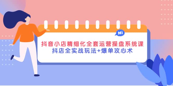 抖音小店精细化全套运营操盘系统课，抖店全实战玩法 爆单攻心术-优学网