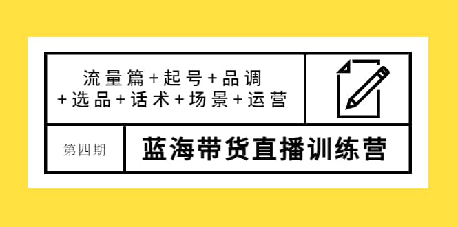 第四期蓝海带货直播训练营：流量篇 起号 品调 选品 话术 场景 运营-优学网