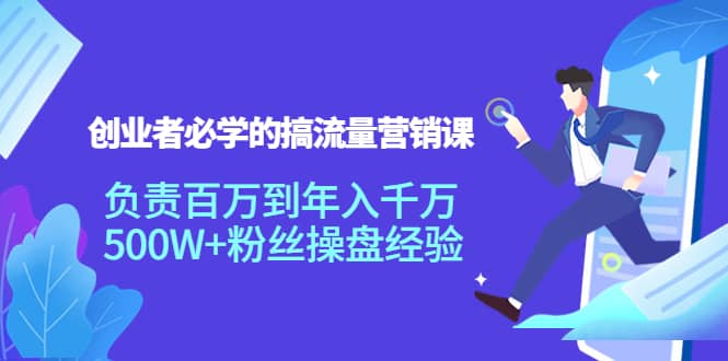 创业者必学的搞流量营销课：负责百万到年入千万，500W 粉丝操盘经验-优学网