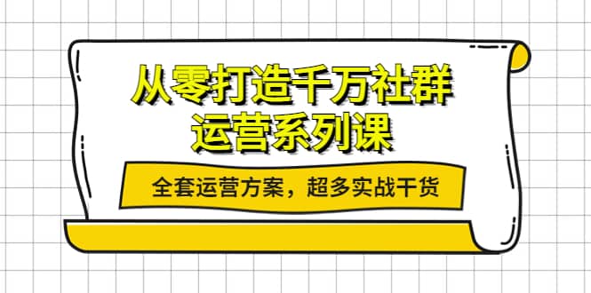 从零打造千万社群-运营系列课：全套运营方案，超多实战干货-优学网