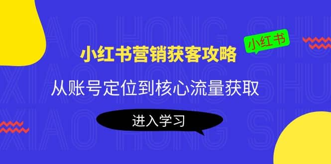 小红书营销获客攻略：从账号定位到核心流量获取，爆款笔记打造-优学网