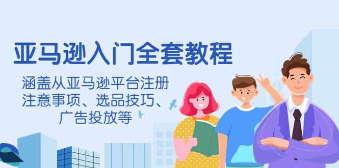 亚马逊入门全套教程，涵盖从亚马逊平台注册注意事项、选品技巧、广告投放等-优学网