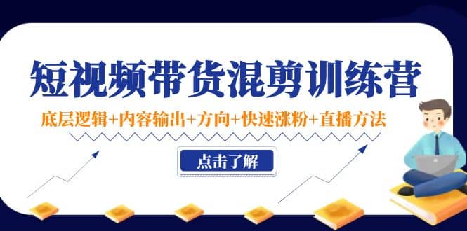 短视频带货混剪训练营：底层逻辑 内容输出 方向 快速涨粉 直播方法！-优学网