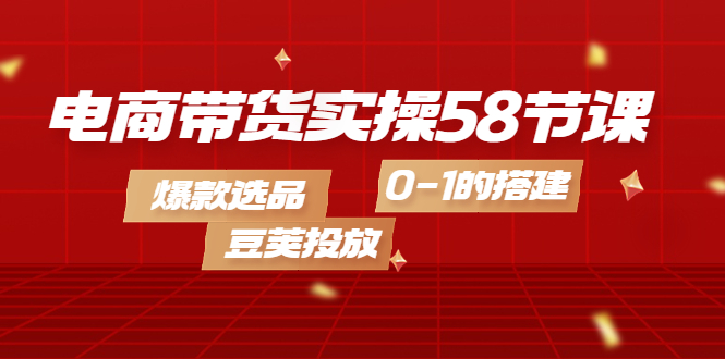 电商带货实操58节课，爆款选品，豆荚投放，0-1的搭建-优学网