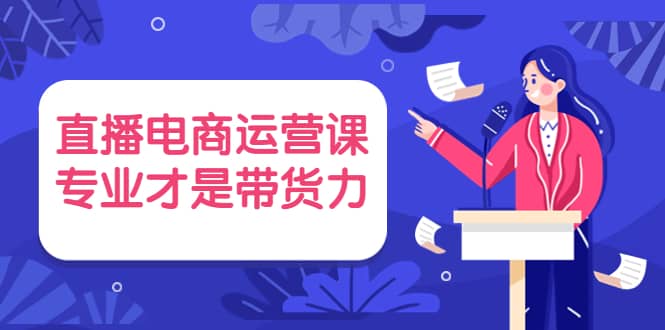 直播电商运营课，专业才是带货力 价值699-优学网