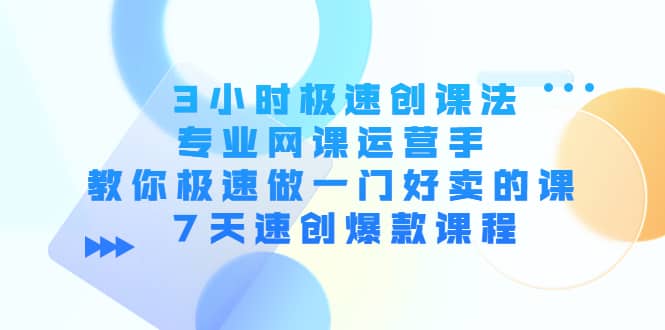 3小时极速创课法，专业网课运营手 教你极速做一门好卖的课 7天速创爆款课程-优学网